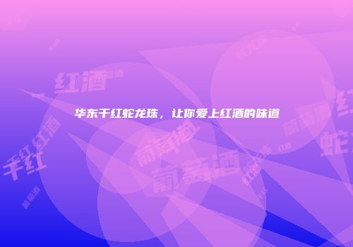 华东干红蛇龙珠，让你爱上红酒的味道