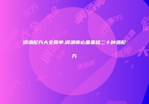 调酒配方大全简单,调酒师必备基础二十种酒配方