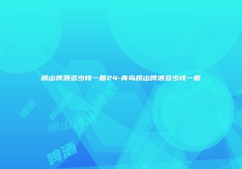崂山啤酒多少钱一箱24-青岛崂山啤酒多少钱一瓶