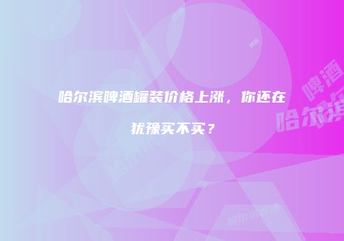 哈尔滨啤酒罐装价格上涨，你还在犹豫买不买？