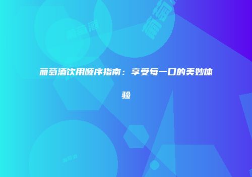 葡萄酒饮用顺序指南：享受每一口的美妙体验