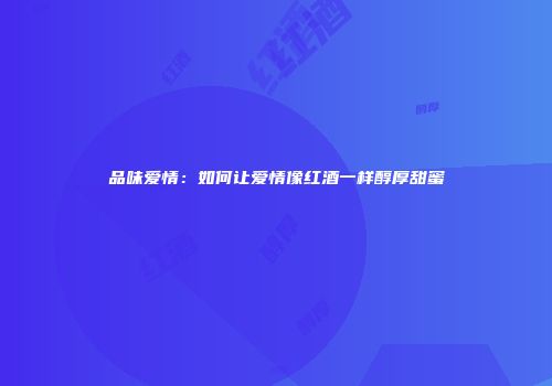 品味爱情：如何让爱情像红酒一样醇厚甜蜜