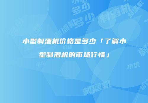 小型制酒机价格是多少「了解小型制酒机的市场行情」