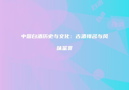中国白酒历史与文化：古酒排名与风味鉴赏