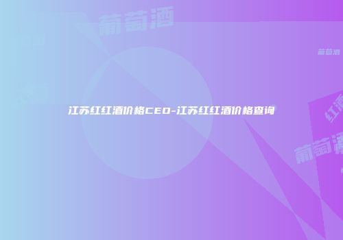 江苏红红酒价格CEO-江苏红红酒价格查询