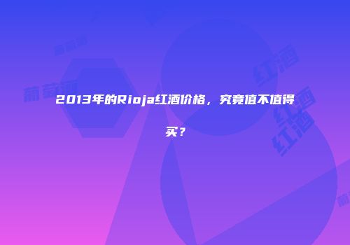 2013年的Rioja红酒价格，究竟值不值得买？