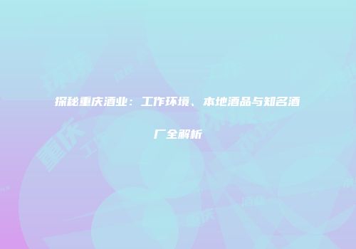 探秘重庆酒业：工作环境、本地酒品与知名酒厂全解析