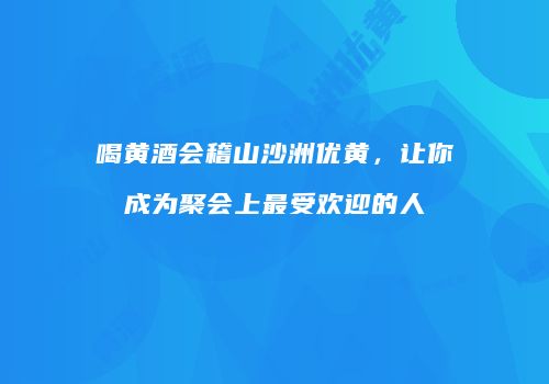 喝黄酒会稽山沙洲优黄，让你成为聚会上最受欢迎的人