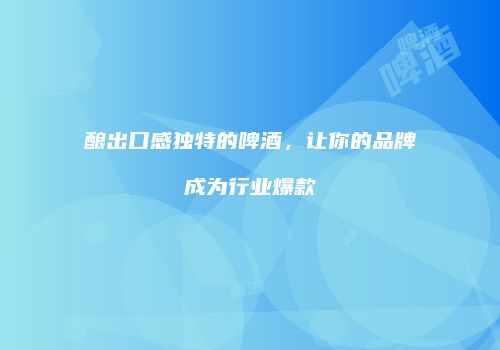 酿出口感独特的啤酒，让你的品牌成为行业爆款