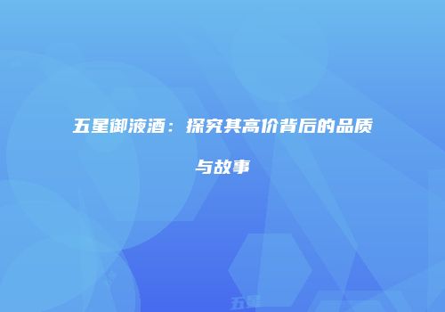 五星御液酒：探究其高价背后的品质与故事