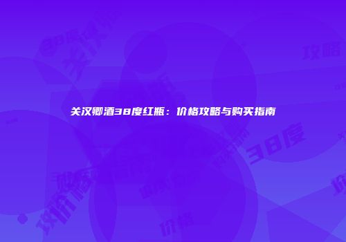 关汉卿酒38度红瓶：价格攻略与购买指南