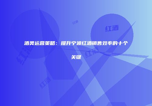 酒类运营策略：提升宁波红酒销售效率的十个关键