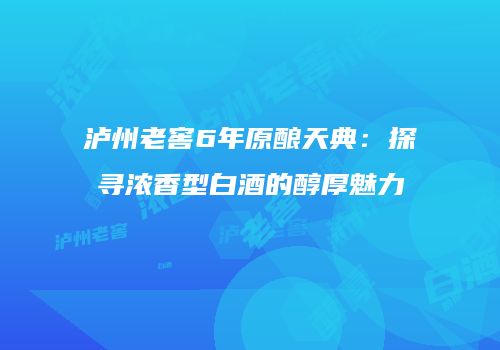 泸州老窖6年原酿天典：探寻浓香型白酒的醇厚魅力