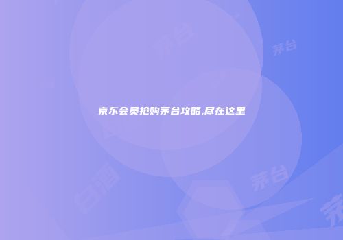 京东会员抢购茅台攻略,尽在这里