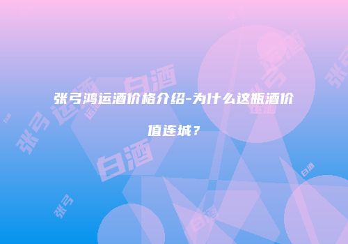 张弓鸿运酒价格介绍-为什么这瓶酒价值连城？