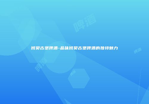 班贝古堡啤酒-品味班贝古堡啤酒的独特魅力