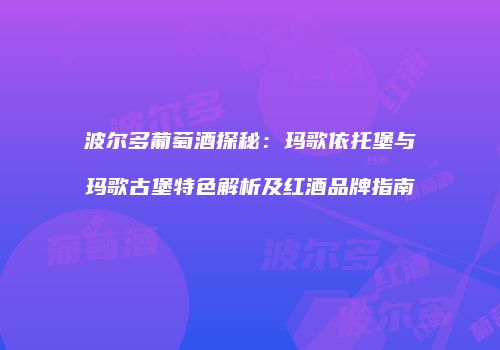 波尔多葡萄酒探秘：玛歌依托堡与玛歌古堡特色解析及红酒品牌指南
