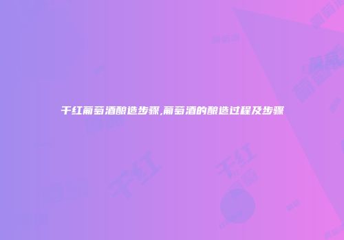干红葡萄酒酿造步骤,葡萄酒的酿造过程及步骤