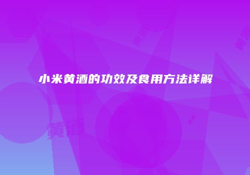小米黄酒的功效及食用方法详解