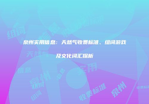 泉州实用信息：天然气收费标准、组词游戏及文化词汇探析