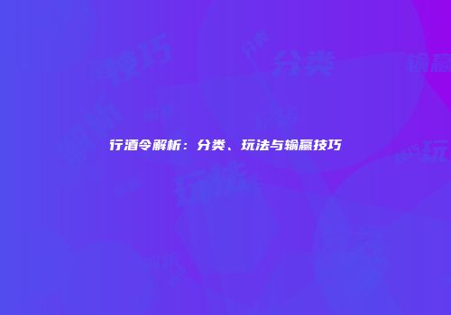 行酒令解析：分类、玩法与输赢技巧