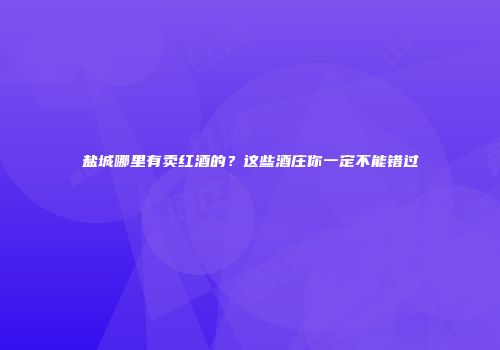 盐城哪里有卖红酒的？这些酒庄你一定不能错过