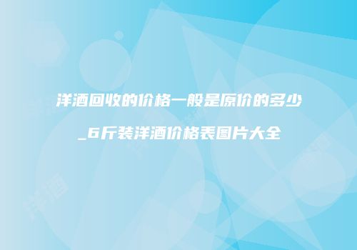 洋酒回收的价格一般是原价的多少_6斤装洋酒价格表图片大全