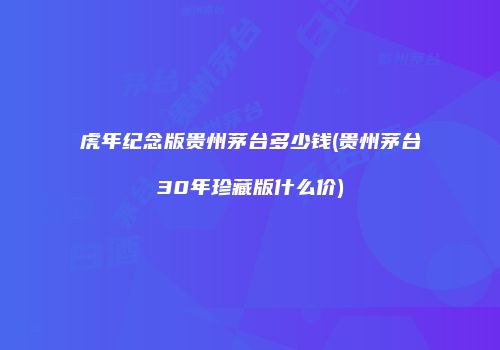 虎年纪念版贵州茅台多少钱(贵州茅台30年珍藏版什么价)