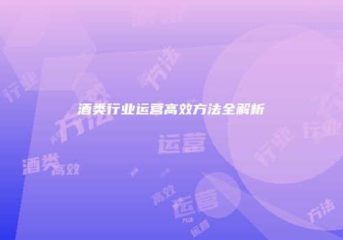 酒类行业运营高效方法全解析