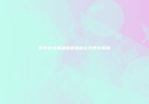 贵州茅台集团保健酒业公司贵宾用酒