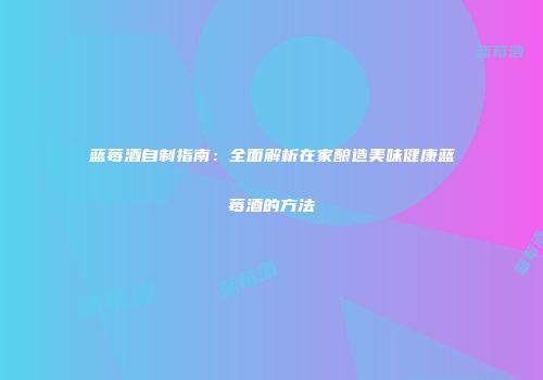 蓝莓酒自制指南：全面解析在家酿造美味健康蓝莓酒的方法