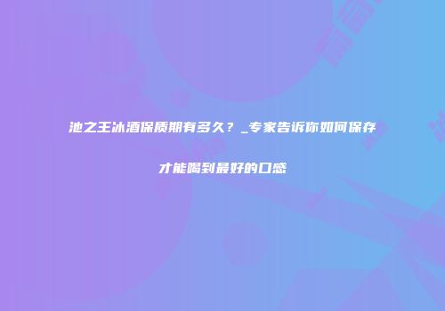 池之王冰酒保质期有多久？_专家告诉你如何保存才能喝到最好的口感