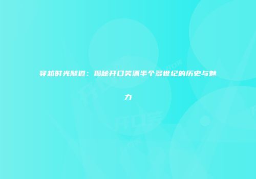 穿越时光隧道：揭秘开口笑酒半个多世纪的历史与魅力