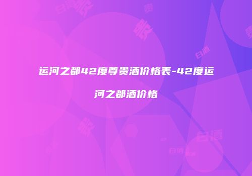 运河之都42度尊贵酒价格表-42度运河之都酒价格
