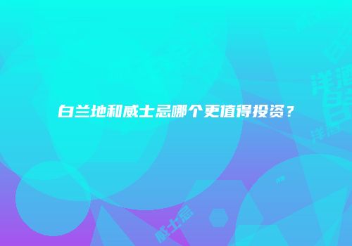白兰地和威士忌哪个更值得投资？