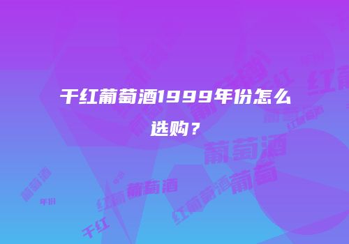 干红葡萄酒1999年份怎么选购？