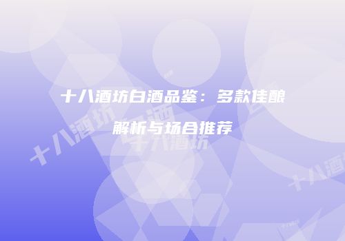 十八酒坊白酒品鉴：多款佳酿解析与场合推荐