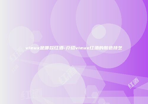 vieux是哪款红酒-介绍vieux红酒的酿造技艺
