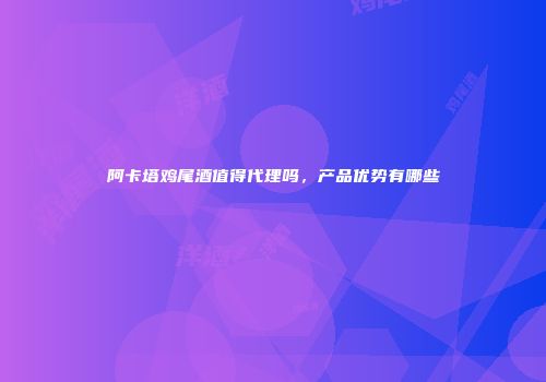 阿卡塔鸡尾酒值得代理吗，产品优势有哪些