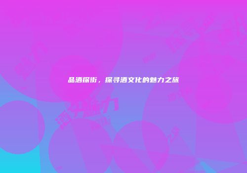 品酒探街，探寻酒文化的魅力之旅