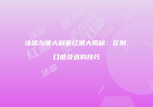 法国与澳大利亚红酒大揭秘：区别、口感及选购技巧