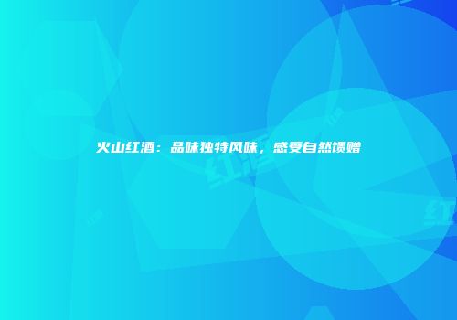 火山红酒：品味独特风味，感受自然馈赠