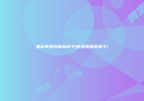 重庆啤酒有哪些牌子(啤酒有哪些牌子)