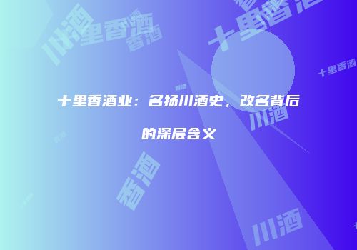 十里香酒业：名扬川酒史，改名背后的深层含义