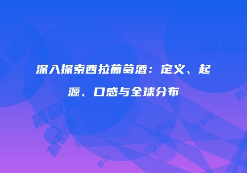 深入探索西拉葡萄酒：定义、起源、口感与全球分布