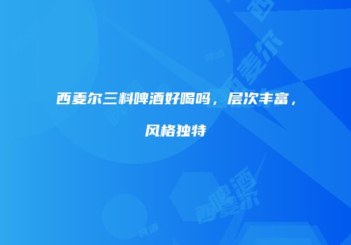 西麦尔三料啤酒好喝吗，层次丰富，风格独特