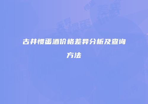 古井惯蛋酒价格差异分析及查询方法