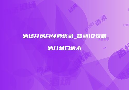 酒场开场白经典语录_背熟10句喝酒开场白话术