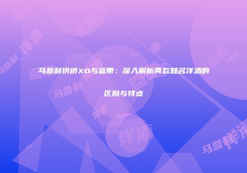 马爹利拱桥XO与蓝带：深入解析两款知名洋酒的区别与特点