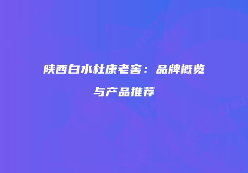 陕西白水杜康老窖：品牌概览与产品推荐